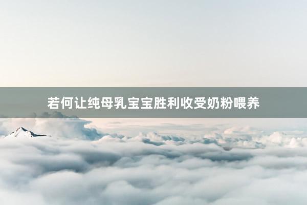 若何让纯母乳宝宝胜利收受奶粉喂养
