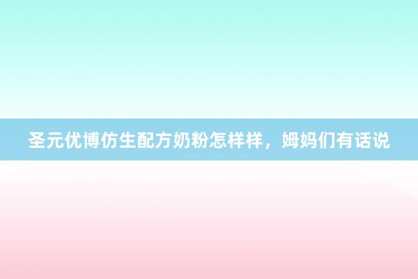 圣元优博仿生配方奶粉怎样样，姆妈们有话说