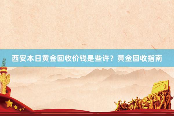 西安本日黄金回收价钱是些许？黄金回收指南