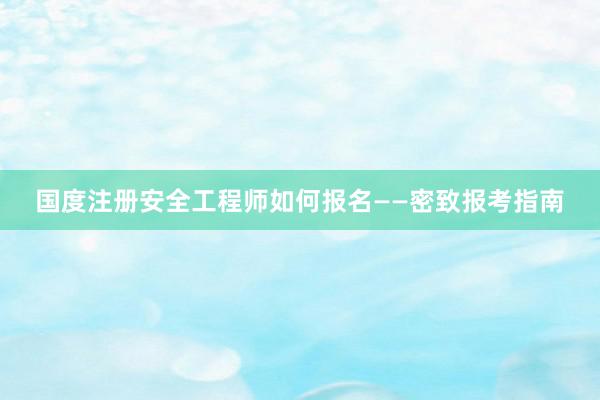 国度注册安全工程师如何报名——密致报考指南