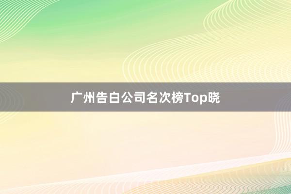 广州告白公司名次榜Top晓
