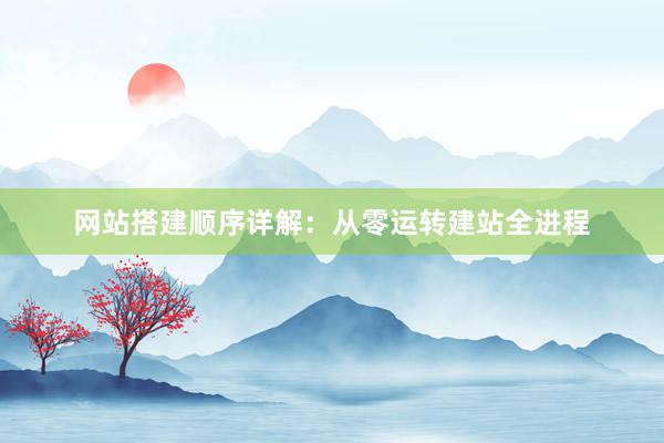 网站搭建顺序详解：从零运转建站全进程