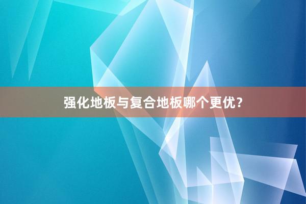 强化地板与复合地板哪个更优？